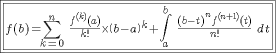 5$\fbox{\fbox{f(b)=\Bigsum_{k=0}^n \ \fr{f^{(k)}(a)}{k!}\times \(b-a\)^k+\Bigint_a^b \ \fr{(b-t)^nf^{(n+1)}(t)}{n!} \ dt